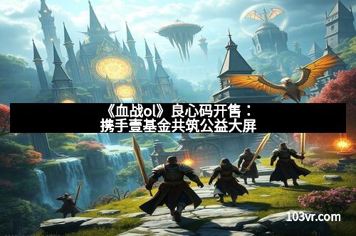 《血战ol》良心码开售：携手壹基金共筑公益大屏