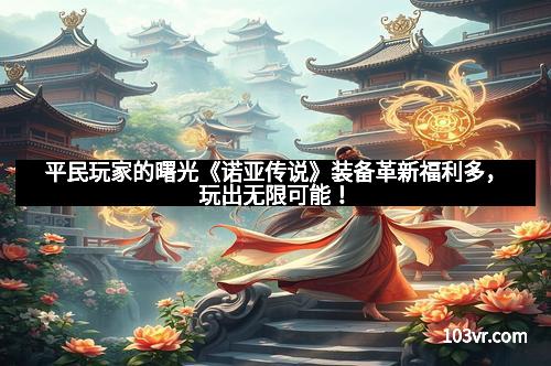 平民玩家的曙光《诺亚传说》装备革新福利多，玩出无限可能！